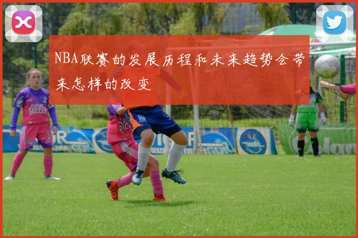 NBA联赛的发展历程和未来趋势会带来怎样的改变