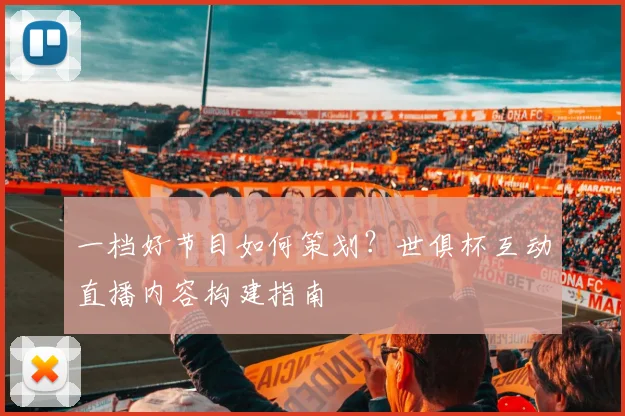 一档好节目如何策划?世俱杯互动直播内容构建指南