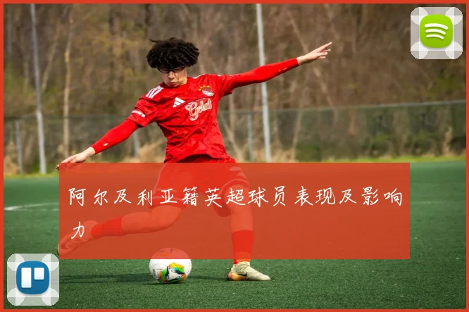 阿尔及利亚籍英超球员表现及影响力