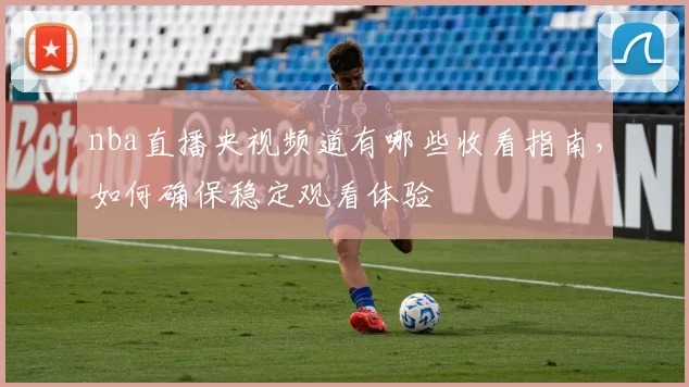 nba直播央视频道有哪些收看指南，如何确保稳定观看体验