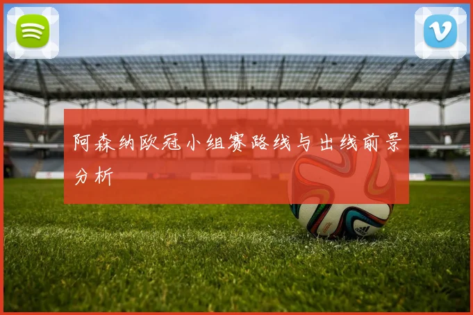 阿森纳欧冠小组赛路线与出线前景分析