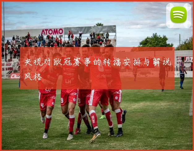 央视对欧冠赛事的转播安排与解说风格