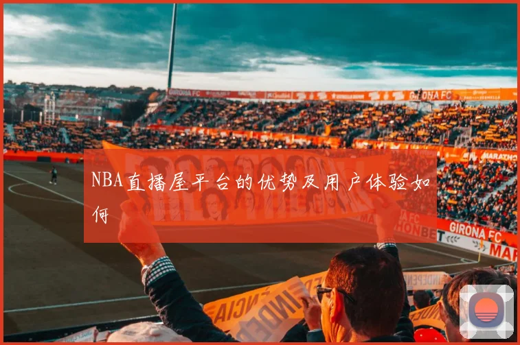 NBA直播屋平台的优势及用户体验如何