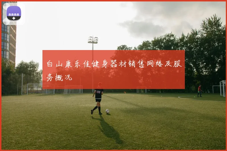 白山康乐佳健身器材销售网络及服务概况