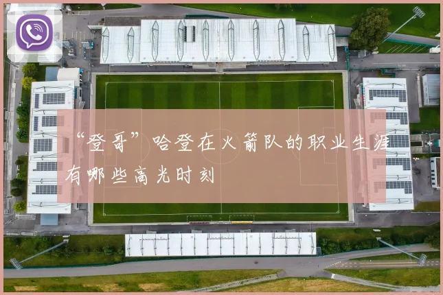 “登哥”哈登在火箭队的职业生涯有哪些高光时刻