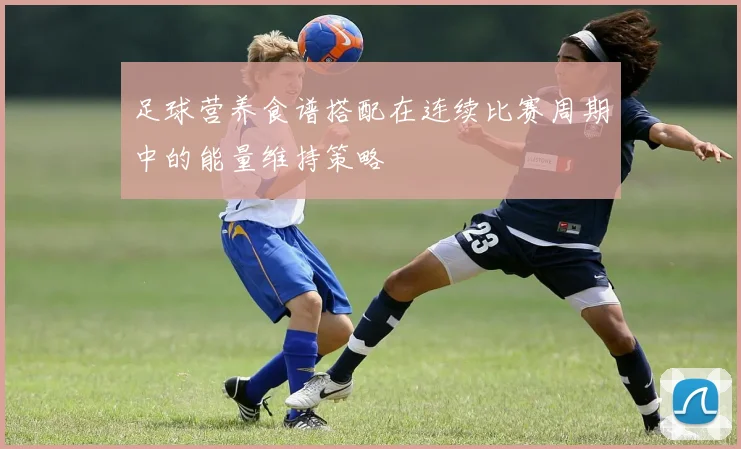 足球营养食谱搭配在连续比赛周期中的能量维持策略