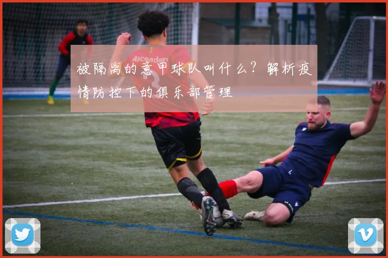 被隔离的意甲球队叫什么？解析疫情防控下的俱乐部管理