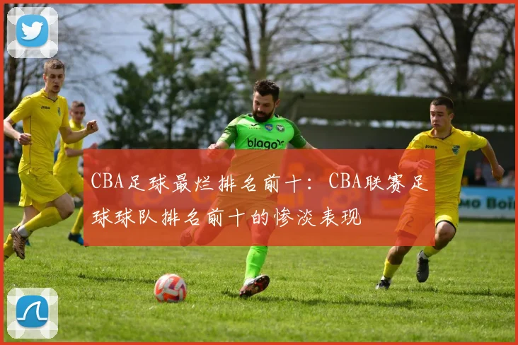 CBA足球最烂排名前十：CBA联赛足球球队排名前十的惨淡表现